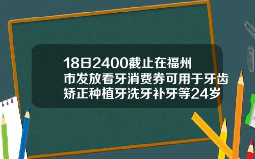 18日2400截止在福州市发放看牙消费券可用于牙齿矫正种植牙洗牙补牙等24岁能矫正牙齿么