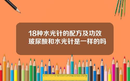 18种水光针的配方及功效玻尿酸和水光针是一样的吗