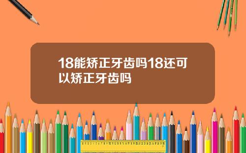 18能矫正牙齿吗18还可以矫正牙齿吗