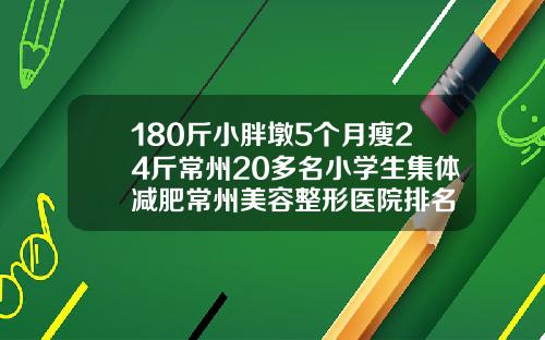 180斤小胖墩5个月瘦24斤常州20多名小学生集体减肥常州美容整形医院排名