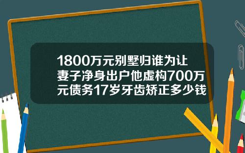 1800万元别墅归谁为让妻子净身出户他虚构700万元债务17岁牙齿矫正多少钱一颗