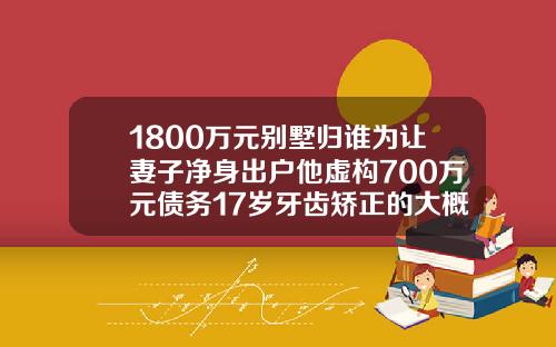 1800万元别墅归谁为让妻子净身出户他虚构700万元债务17岁牙齿矫正的大概费用是多少