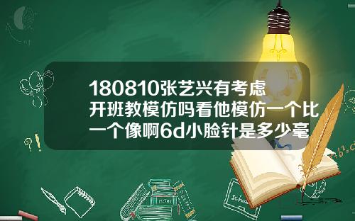 180810张艺兴有考虑开班教模仿吗看他模仿一个比一个像啊6d小脸针是多少毫升的