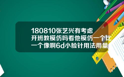 180810张艺兴有考虑开班教模仿吗看他模仿一个比一个像啊6d小脸针用法用量