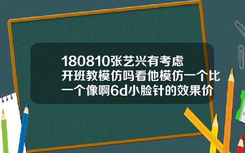 180810张艺兴有考虑开班教模仿吗看他模仿一个比一个像啊6d小脸针的效果价格