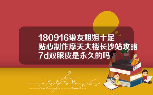 180916谦友姐姐十足贴心制作摩天大楼长沙站攻略7d双眼皮是永久的吗