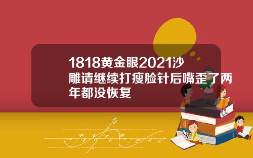 1818黄金眼2021沙雕请继续打瘦脸针后嘴歪了两年都没恢复