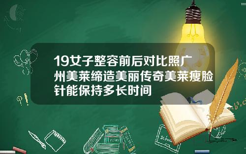 19女子整容前后对比照广州美莱缔造美丽传奇美莱瘦脸针能保持多长时间