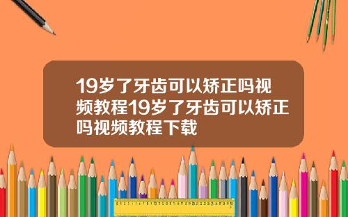 19岁了牙齿可以矫正吗视频教程19岁了牙齿可以矫正吗视频教程下载