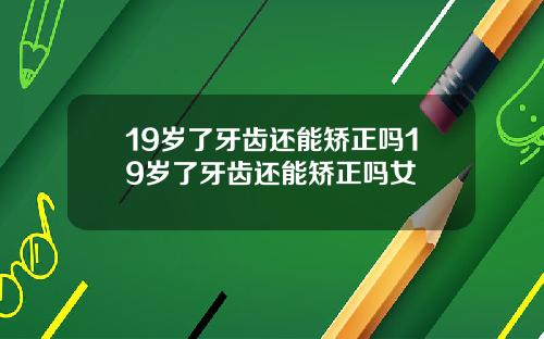 19岁了牙齿还能矫正吗19岁了牙齿还能矫正吗女