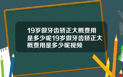 19岁做牙齿矫正大概费用是多少呢19岁做牙齿矫正大概费用是多少呢视频