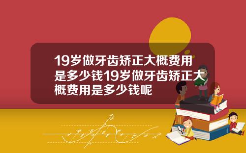 19岁做牙齿矫正大概费用是多少钱19岁做牙齿矫正大概费用是多少钱呢