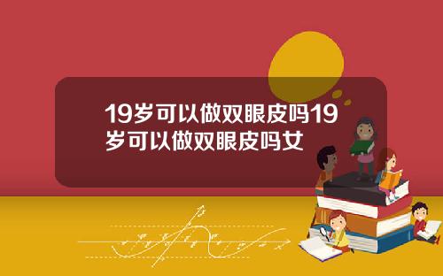 19岁可以做双眼皮吗19岁可以做双眼皮吗女