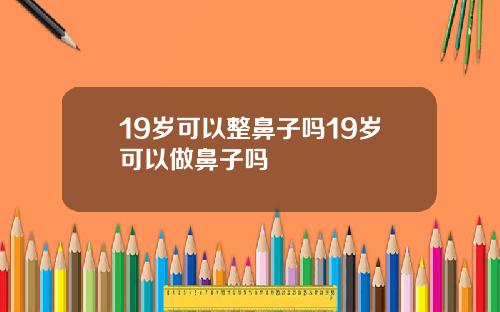 19岁可以整鼻子吗19岁可以做鼻子吗