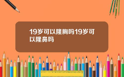 19岁可以隆胸吗19岁可以隆鼻吗