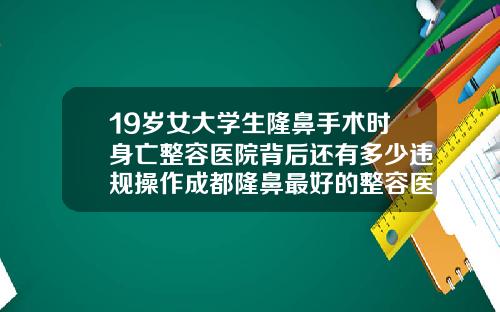 19岁女大学生隆鼻手术时身亡整容医院背后还有多少违规操作成都隆鼻最好的整容医院是哪家