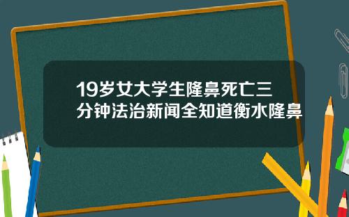 19岁女大学生隆鼻死亡三分钟法治新闻全知道衡水隆鼻