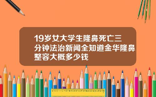 19岁女大学生隆鼻死亡三分钟法治新闻全知道金华隆鼻整容大概多少钱