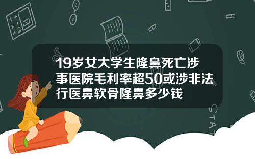 19岁女大学生隆鼻死亡涉事医院毛利率超50或涉非法行医鼻软骨隆鼻多少钱