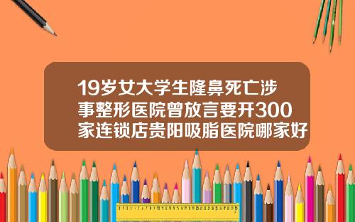 19岁女大学生隆鼻死亡涉事整形医院曾放言要开300家连锁店贵阳吸脂医院哪家好