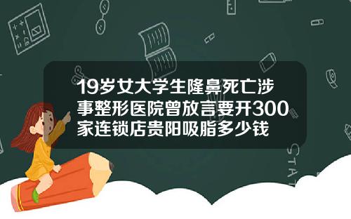 19岁女大学生隆鼻死亡涉事整形医院曾放言要开300家连锁店贵阳吸脂多少钱