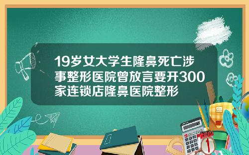 19岁女大学生隆鼻死亡涉事整形医院曾放言要开300家连锁店隆鼻医院整形
