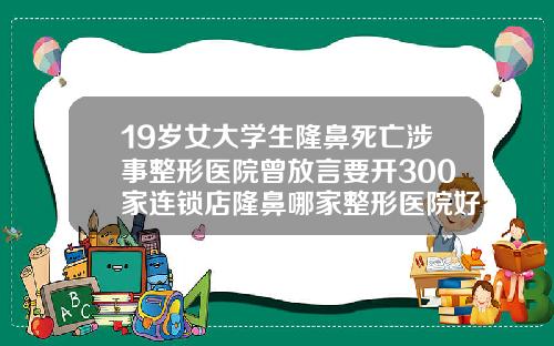 19岁女大学生隆鼻死亡涉事整形医院曾放言要开300家连锁店隆鼻哪家整形医院好