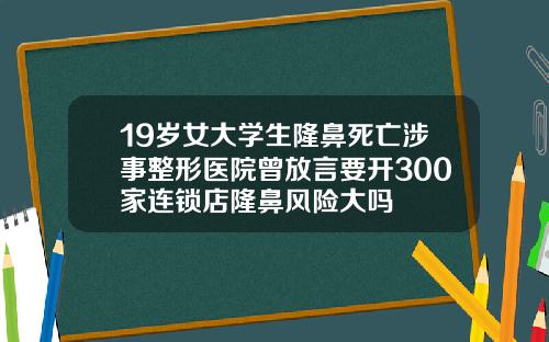 19岁女大学生隆鼻死亡涉事整形医院曾放言要开300家连锁店隆鼻风险大吗