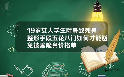 19岁女大学生隆鼻致死鼻整形手段五花八门如何才能避免被骗隆鼻价格单