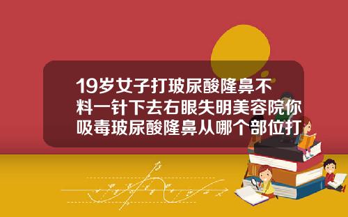 19岁女子打玻尿酸隆鼻不料一针下去右眼失明美容院你吸毒玻尿酸隆鼻从哪个部位打针
