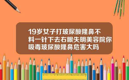 19岁女子打玻尿酸隆鼻不料一针下去右眼失明美容院你吸毒玻尿酸隆鼻危害大吗
