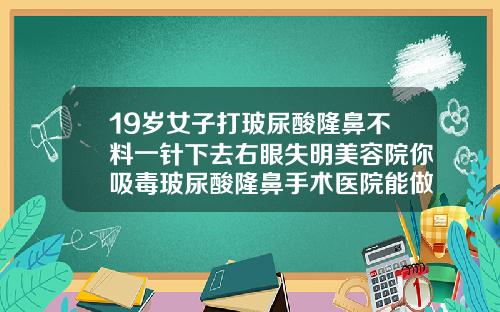 19岁女子打玻尿酸隆鼻不料一针下去右眼失明美容院你吸毒玻尿酸隆鼻手术医院能做吗