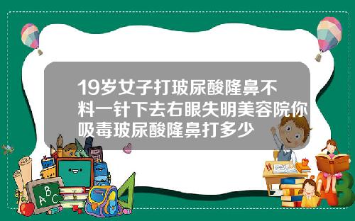 19岁女子打玻尿酸隆鼻不料一针下去右眼失明美容院你吸毒玻尿酸隆鼻打多少