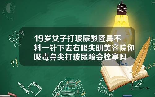19岁女子打玻尿酸隆鼻不料一针下去右眼失明美容院你吸毒鼻尖打玻尿酸会栓塞吗