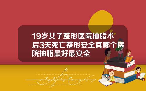 19岁女子整形医院抽脂术后3天死亡整形安全官哪个医院抽脂最好最安全
