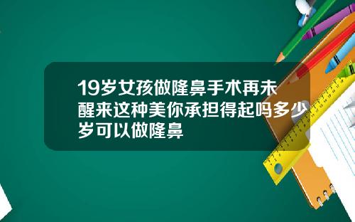 19岁女孩做隆鼻手术再未醒来这种美你承担得起吗多少岁可以做隆鼻