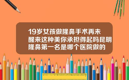 19岁女孩做隆鼻手术再未醒来这种美你承担得起吗昆明隆鼻第一名是哪个医院做的