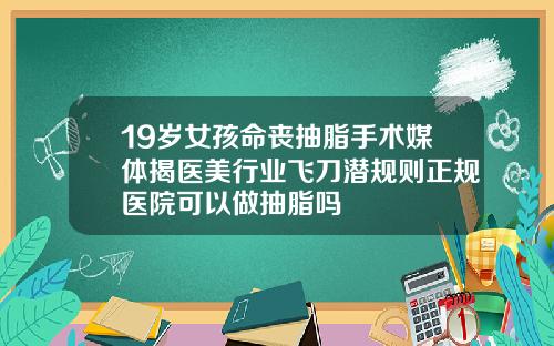 19岁女孩命丧抽脂手术媒体揭医美行业飞刀潜规则正规医院可以做抽脂吗