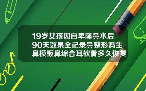 19岁女孩因自卑隆鼻术后90天效果全记录鼻整形妈生鼻模板鼻综合耳软骨多久恢复
