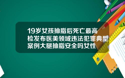 19岁女孩抽脂后死亡最高检发布医美领域违法犯罪典型案例大腿抽脂安全吗女性