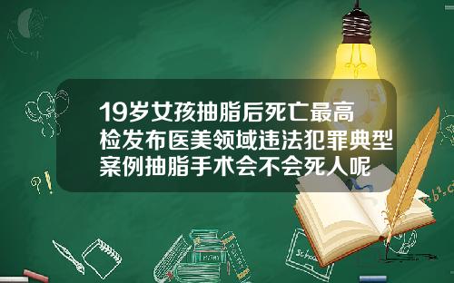 19岁女孩抽脂后死亡最高检发布医美领域违法犯罪典型案例抽脂手术会不会死人呢