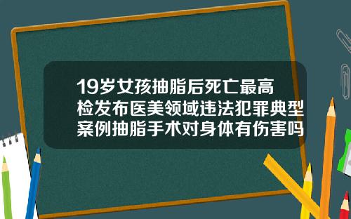 19岁女孩抽脂后死亡最高检发布医美领域违法犯罪典型案例抽脂手术对身体有伤害吗
