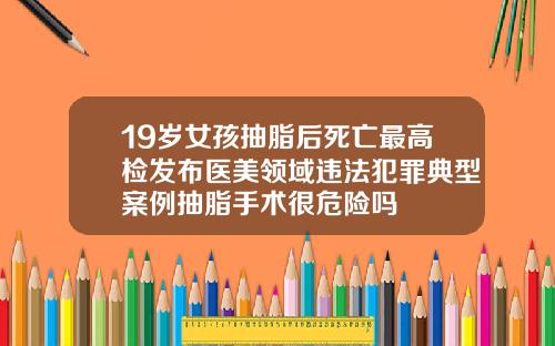 19岁女孩抽脂后死亡最高检发布医美领域违法犯罪典型案例抽脂手术很危险吗