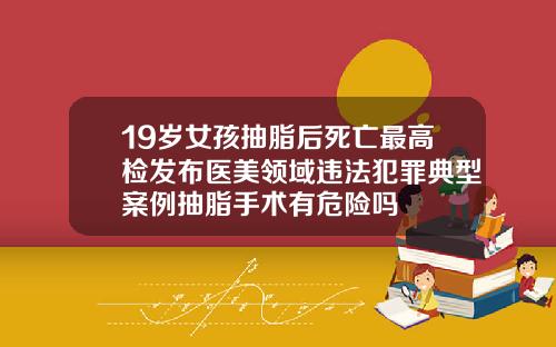 19岁女孩抽脂后死亡最高检发布医美领域违法犯罪典型案例抽脂手术有危险吗