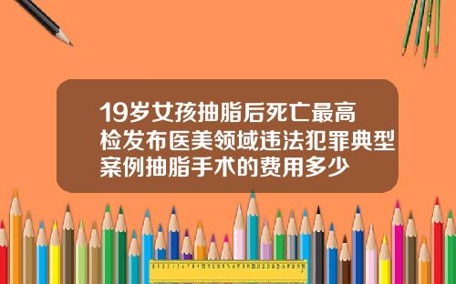 19岁女孩抽脂后死亡最高检发布医美领域违法犯罪典型案例抽脂手术的费用多少