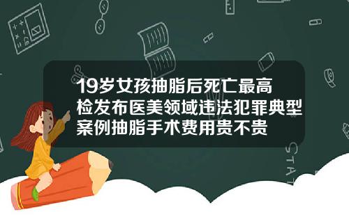 19岁女孩抽脂后死亡最高检发布医美领域违法犯罪典型案例抽脂手术费用贵不贵