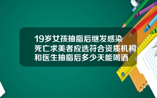 19岁女孩抽脂后继发感染死亡求美者应选符合资质机构和医生抽脂后多少天能喝酒