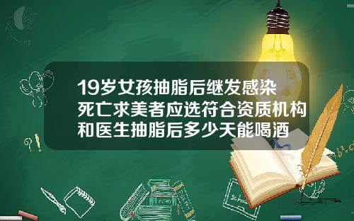 19岁女孩抽脂后继发感染死亡求美者应选符合资质机构和医生抽脂后多少天能喝酒