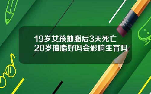 19岁女孩抽脂后3天死亡20岁抽脂好吗会影响生育吗