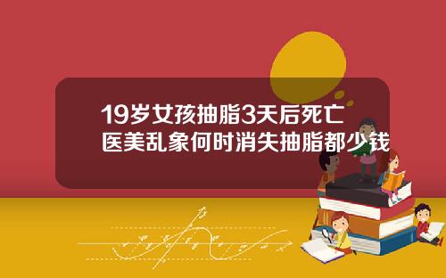19岁女孩抽脂3天后死亡医美乱象何时消失抽脂都少钱